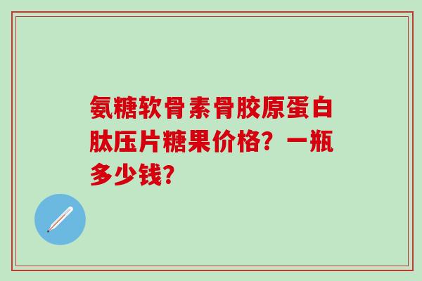 氨糖软骨素骨胶原蛋白肽压片糖果价格?一瓶多少钱?-第1张图片-氨糖科普网 氨糖软骨素骨胶原蛋白肽压片糖果价格?一瓶多少钱?-第1张图片-氨糖科普网