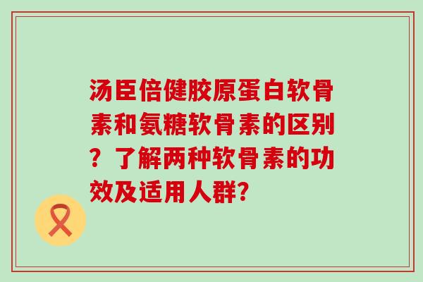 汤臣倍健胶原蛋白软骨素和氨糖软骨素的区别?了解两种软骨素的功效及适用人群?-第1张图片-氨糖科普网 汤臣倍健胶原蛋白软骨素和氨糖软骨素的区别?了解两种软骨素的功效及适用人群?-第1张图片-氨糖科普网