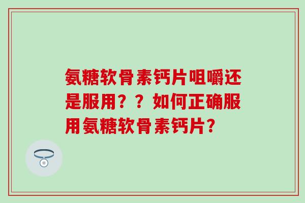 氨糖软骨素钙片咀嚼还是服用??如何正确服用氨糖软骨素钙片?-第1张图片-氨糖科普网 氨糖软骨素钙片咀嚼还是服用??如何正确服用氨糖软骨素钙片?-第1张图片-氨糖科普网