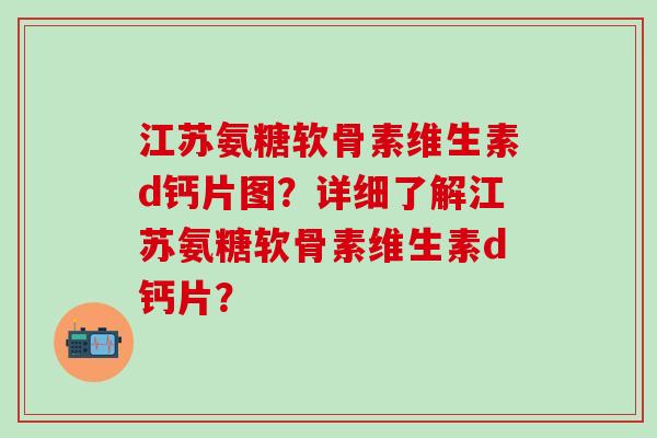 江苏氨糖软骨素维生素d钙片图？详细了解江苏氨糖软骨素维生素d钙片？-第1张图片-氨糖科普网