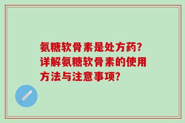 氨糖软骨素是处方药？详解氨糖软骨素的使用方法与注意事项？-第1张图片-氨糖科普网