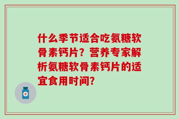 什么季节适合吃氨糖软骨素钙片?营养专家解析氨糖软骨素钙片的适宜食用时间?-第1张图片-氨糖科普网 什么季节适合吃氨糖软骨素钙片?营养专家解析氨糖软骨素钙片的适宜食用时间?-第1张图片-氨糖科普网