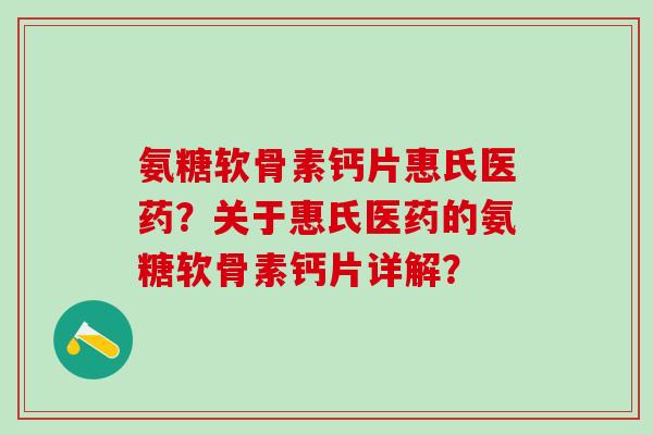 氨糖软骨素钙片惠氏医药？关于惠氏医药的氨糖软骨素钙片详解？-第1张图片-氨糖科普网