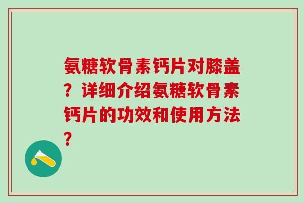 氨糖软骨素钙片对膝盖？详细介绍氨糖软骨素钙片的功效和使用方法？-第1张图片-氨糖科普网
