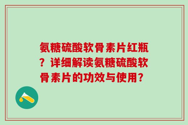 氨糖硫酸软骨素片红瓶?详细解读氨糖硫酸软骨素片的功效与使用?-第1张图片-氨糖科普网 氨糖硫酸软骨素片红瓶?详细解读氨糖硫酸软骨素片的功效与使用?-第1张图片-氨糖科普网