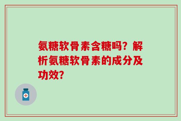 氨糖软骨素含糖吗？解析氨糖软骨素的成分及功效？-第1张图片-氨糖科普网