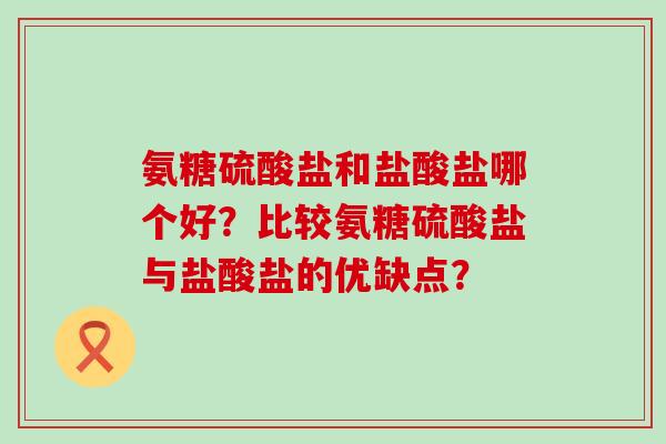 氨糖硫酸盐和盐酸盐哪个好?比较氨糖硫酸盐与盐酸盐的优缺点?-第1张图片-氨糖科普网 氨糖硫酸盐和盐酸盐哪个好?比较氨糖硫酸盐与盐酸盐的优缺点?-第1张图片-氨糖科普网