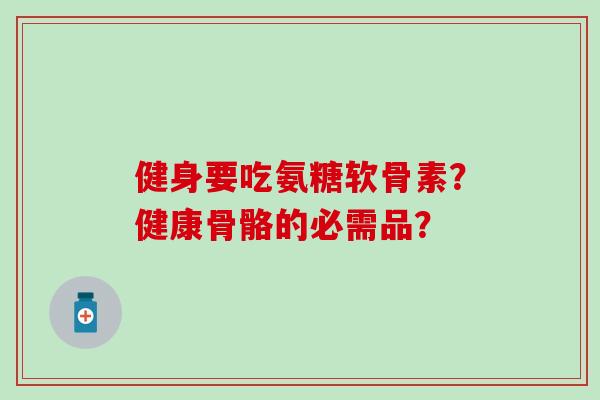 健身要吃氨糖软骨素?健康骨骼的必需品?-第1张图片-氨糖科普网 健身要吃氨糖软骨素?健康骨骼的必需品?-第1张图片-氨糖科普网