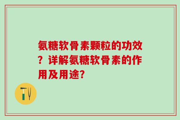 氨糖软骨素颗粒的功效？详解氨糖软骨素的作用及用途？-第1张图片-氨糖科普网