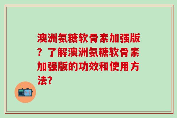 澳洲氨糖软骨素加强版?了解澳洲氨糖软骨素加强版的功效和使用方法?-第1张图片-氨糖科普网 澳洲氨糖软骨素加强版?了解澳洲氨糖软骨素加强版的功效和使用方法?-第1张图片-氨糖科普网