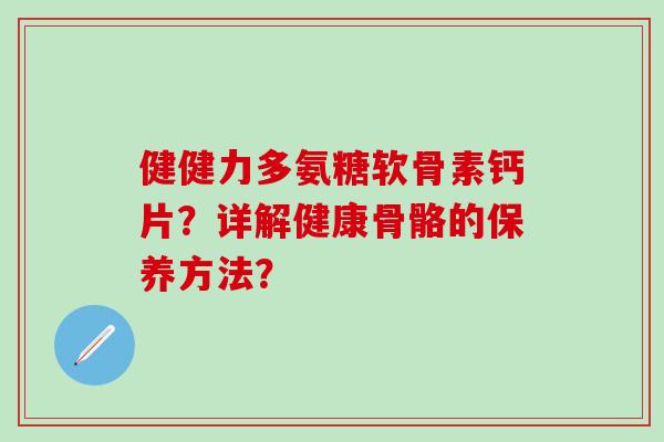 健健力多氨糖软骨素钙片?详解健康骨骼的保养方法?-第1张图片-氨糖科普网 健健力多氨糖软骨素钙片?详解健康骨骼的保养方法?-第1张图片-氨糖科普网