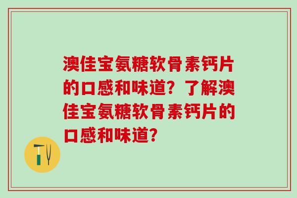 澳佳宝氨糖软骨素钙片的口感和味道?了解澳佳宝氨糖软骨素钙片的口感和味道?-第1张图片-氨糖科普网 澳佳宝氨糖软骨素钙片的口感和味道?了解澳佳宝氨糖软骨素钙片的口感和味道?-第1张图片-氨糖科普网