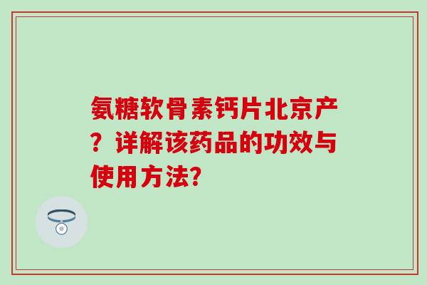 氨糖软骨素钙片北京产？详解该药品的功效与使用方法？-第1张图片-氨糖科普网