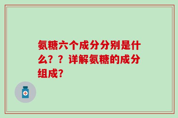 氨糖六个成分分别是什么？？详解氨糖的成分组成？-第1张图片-氨糖科普网