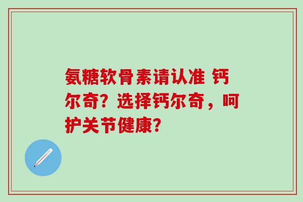 氨糖软骨素请认准 钙尔奇？选择钙尔奇，呵护关节健康？-第1张图片-氨糖科普网