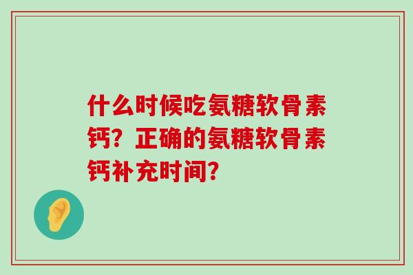 什么时候吃氨糖软骨素钙?正确的氨糖软骨素钙补充时间?-第1张图片-氨糖科普网 什么时候吃氨糖软骨素钙?正确的氨糖软骨素钙补充时间?-第1张图片-氨糖科普网