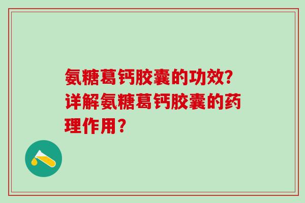 氨糖葛钙胶囊的功效?详解氨糖葛钙胶囊的药理作用?-第1张图片-氨糖科普网 氨糖葛钙胶囊的功效?详解氨糖葛钙胶囊的药理作用?-第1张图片-氨糖科普网