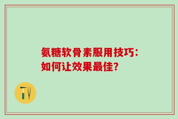 氨糖软骨素服用技巧:如何让效果最佳?-第1张图片-氨糖科普网 氨糖软骨素服用技巧:如何让效果最佳?-第1张图片-氨糖科普网