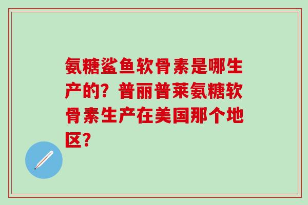 氨糖鲨鱼软骨素是哪生产的?普丽普莱氨糖软骨素生产在美国那个地区?-第1张图片-氨糖科普网 氨糖鲨鱼软骨素是哪生产的?普丽普莱氨糖软骨素生产在美国那个地区?-第1张图片-氨糖科普网