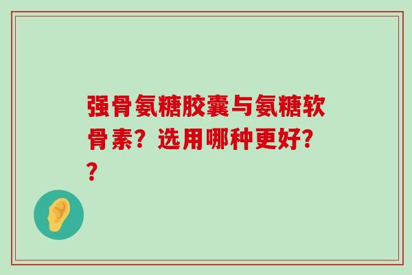 强骨氨糖胶囊与氨糖软骨素?选用哪种更好??-第1张图片-氨糖科普网 强骨氨糖胶囊与氨糖软骨素?选用哪种更好??-第1张图片-氨糖科普网