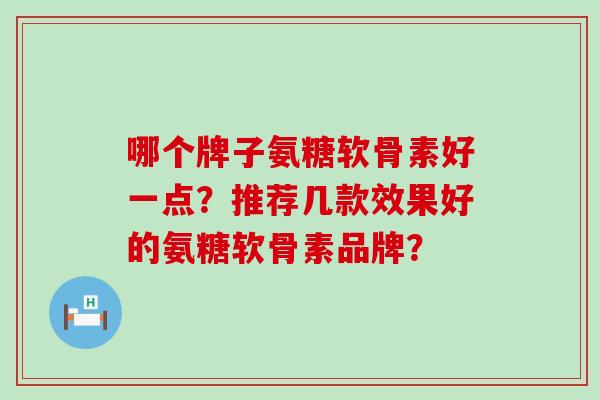 哪个牌子氨糖软骨素好一点？推荐几款效果好的氨糖软骨素品牌？-第1张图片-氨糖科普网