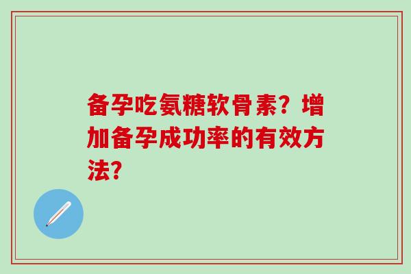 备孕吃氨糖软骨素?增加备孕成功率的有效方法?-第1张图片-氨糖科普网 备孕吃氨糖软骨素?增加备孕成功率的有效方法?-第1张图片-氨糖科普网