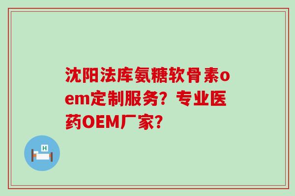 沈阳法库氨糖软骨素oem定制服务？专业医药OEM厂家？-第1张图片-氨糖科普网