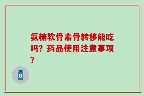 氨糖软骨素骨转移能吃吗？药品使用注意事项？-第1张图片-氨糖科普网