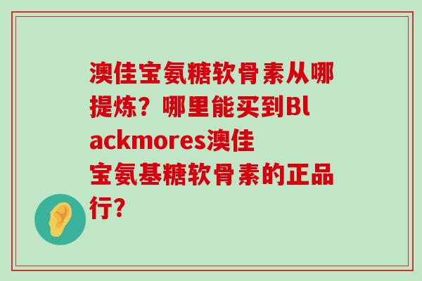 澳佳宝氨糖软骨素从哪提炼?哪里能买到Blackmores澳佳宝氨基糖软骨素的正品行?-第1张图片-氨糖科普网 澳佳宝氨糖软骨素从哪提炼?哪里能买到Blackmores澳佳宝氨基糖软骨素的正品行?-第1张图片-氨糖科普网