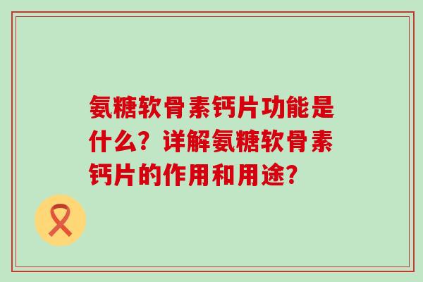 氨糖软骨素钙片功能是什么？详解氨糖软骨素钙片的作用和用途？-第1张图片-氨糖科普网