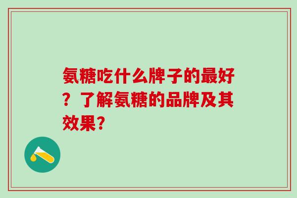 氨糖吃什么牌子的最好?了解氨糖的品牌及其效果?-第1张图片-氨糖科普网 氨糖吃什么牌子的最好?了解氨糖的品牌及其效果?-第1张图片-氨糖科普网