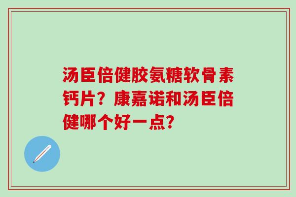 汤臣倍健胶氨糖软骨素钙片？康嘉诺和汤臣倍健哪个好一点？-第1张图片-氨糖科普网