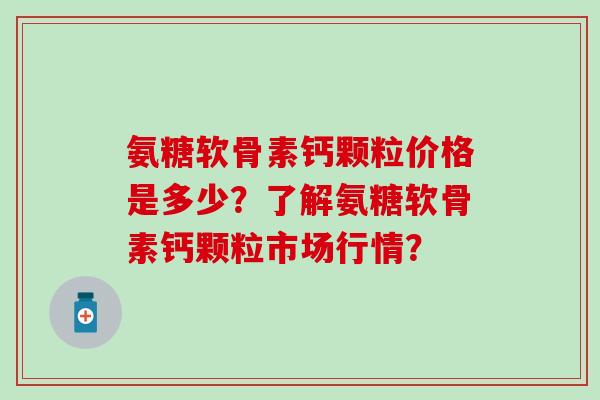 氨糖软骨素钙颗粒价格是多少?了解氨糖软骨素钙颗粒市场行情?-第1张图片-氨糖科普网 氨糖软骨素钙颗粒价格是多少?了解氨糖软骨素钙颗粒市场行情?-第1张图片-氨糖科普网