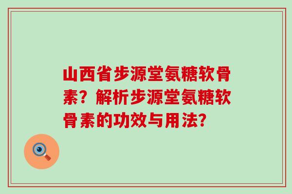 山西省步源堂氨糖软骨素?解析步源堂氨糖软骨素的功效与用法?-第1张图片-氨糖科普网 山西省步源堂氨糖软骨素?解析步源堂氨糖软骨素的功效与用法?-第1张图片-氨糖科普网