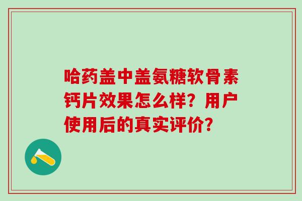 哈药盖中盖氨糖软骨素钙片效果怎么样?用户使用后的真实评价?-第1张图片-氨糖科普网 哈药盖中盖氨糖软骨素钙片效果怎么样?用户使用后的真实评价?-第1张图片-氨糖科普网