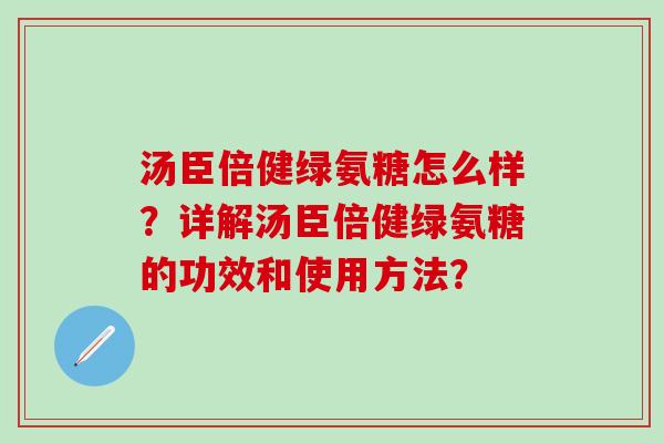 汤臣倍健绿氨糖怎么样?详解汤臣倍健绿氨糖的功效和使用方法?-第1张图片-氨糖科普网 汤臣倍健绿氨糖怎么样?详解汤臣倍健绿氨糖的功效和使用方法?-第1张图片-氨糖科普网