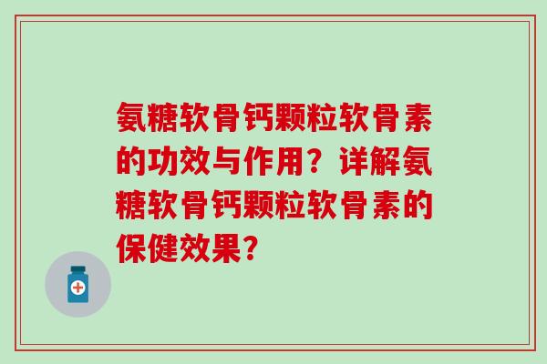氨糖软骨钙颗粒软骨素的功效与作用？详解氨糖软骨钙颗粒软骨素的保健效果？-第1张图片-氨糖科普网
