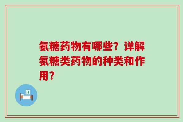 氨糖药物有哪些？详解氨糖类药物的种类和作用？-第1张图片-氨糖科普网