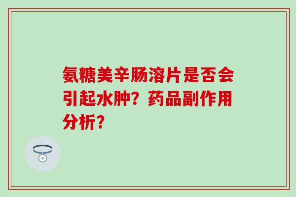 氨糖美辛肠溶片是否会引起水肿?药品副作用分析?-第1张图片-氨糖科普网 氨糖美辛肠溶片是否会引起水肿?药品副作用分析?-第1张图片-氨糖科普网