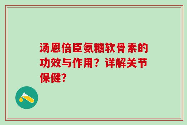 汤恩倍臣氨糖软骨素的功效与作用？详解关节保健？-第1张图片-氨糖科普网