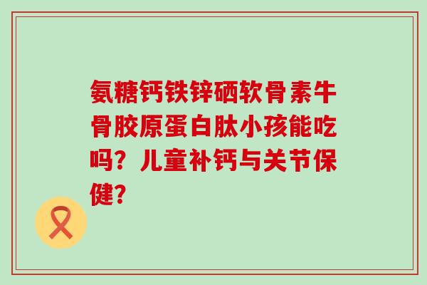 氨糖钙铁锌硒软骨素牛骨胶原蛋白肽小孩能吃吗？儿童补钙与关节保健？-第1张图片-氨糖科普网