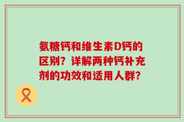 氨糖钙和维生素D钙的区别？详解两种钙补充剂的功效和适用人群？-第1张图片-氨糖科普网