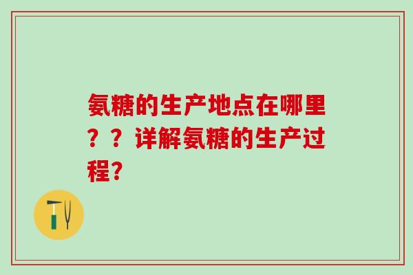 氨糖的生产地点在哪里??详解氨糖的生产过程?-第1张图片-氨糖科普网 氨糖的生产地点在哪里??详解氨糖的生产过程?-第1张图片-氨糖科普网