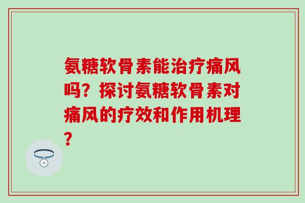 氨糖软骨素能治疗痛风吗？探讨氨糖软骨素对痛风的疗效和作用机理？-第1张图片-氨糖科普网