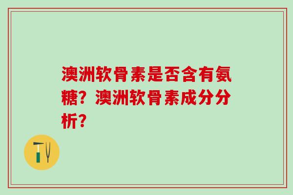 澳洲软骨素是否含有氨糖?澳洲软骨素成分分析?-第1张图片-氨糖科普网 澳洲软骨素是否含有氨糖?澳洲软骨素成分分析?-第1张图片-氨糖科普网