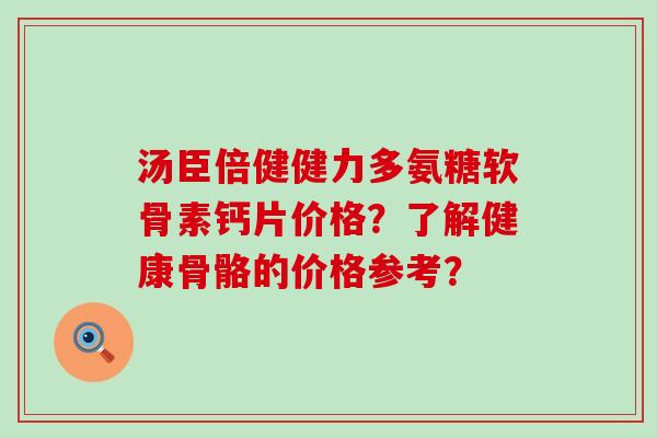 汤臣倍健健力多氨糖软骨素钙片价格？了解健康骨骼的价格参考？-第1张图片-氨糖科普网