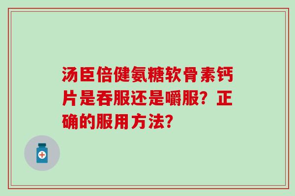 汤臣倍健氨糖软骨素钙片是吞服还是嚼服?正确的服用方法?-第1张图片-氨糖科普网 汤臣倍健氨糖软骨素钙片是吞服还是嚼服?正确的服用方法?-第1张图片-氨糖科普网