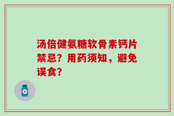 汤倍健氨糖软骨素钙片禁忌?用药须知,避免误食?-第1张图片-氨糖科普网 汤倍健氨糖软骨素钙片禁忌?用药须知,避免误食?-第1张图片-氨糖科普网