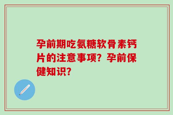 孕前期吃氨糖软骨素钙片的注意事项?孕前保健知识?-第1张图片-氨糖科普网 孕前期吃氨糖软骨素钙片的注意事项?孕前保健知识?-第1张图片-氨糖科普网