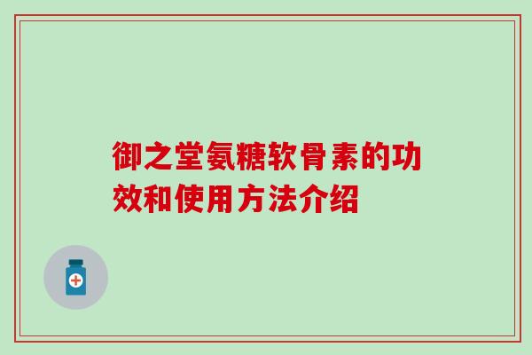 御之堂氨糖软骨素的功效和使用方法介绍-第1张图片-氨糖科普网 御之堂氨糖软骨素的功效和使用方法介绍-第1张图片-氨糖科普网